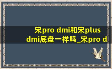 宋pro dmi和宋plus dmi底盘一样吗_宋pro dmi和宋plus dmi底盘对比